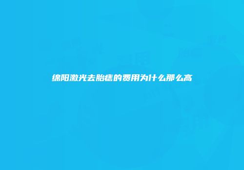 绵阳激光去胎痣的费用为什么那么高