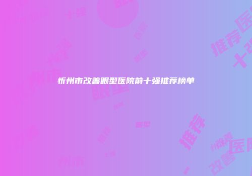 忻州市改善眼型医院前十强推荐榜单