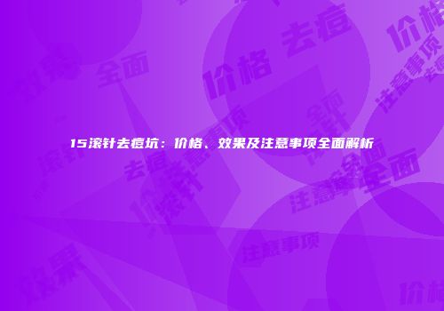 15滚针去痘坑：价格、效果及注意事项全面解析
