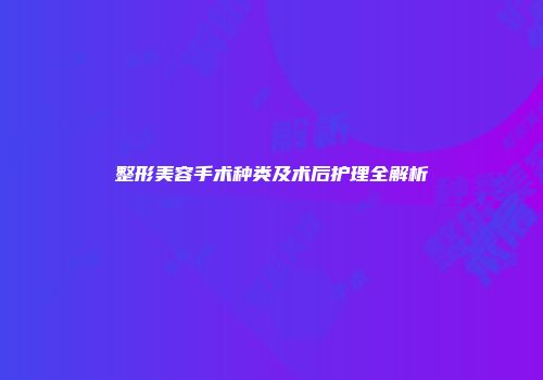 整形美容手术种类及术后护理全解析