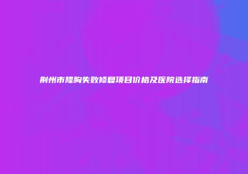 荆州市隆胸失败修复项目价格及医院选择指南
