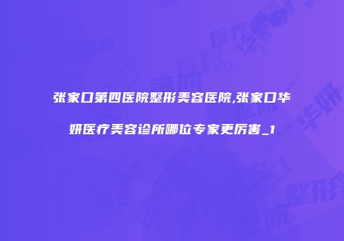 张家口第四医院整形美容医院,张家口华妍医疗美容诊所哪位专家更厉害_1