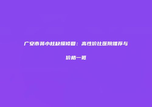 广安市鼻小柱缺损修复：高性价比医院推荐与价格一览