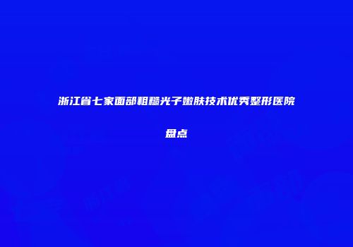 浙江省七家面部粗糙光子嫩肤技术优秀整形医院盘点