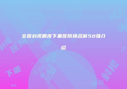 全国斜视眼皮下垂医院排名前50强介绍