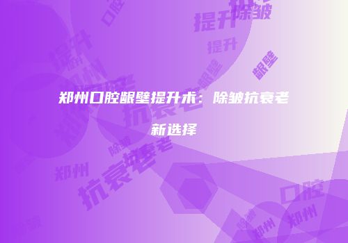 郑州口腔龈壁提升术:除皱抗衰老新选择