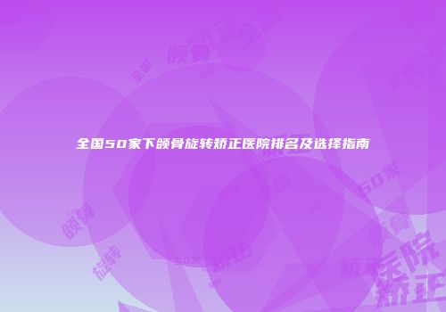 全国50家下颌骨旋转矫正医院排名及选择指南
