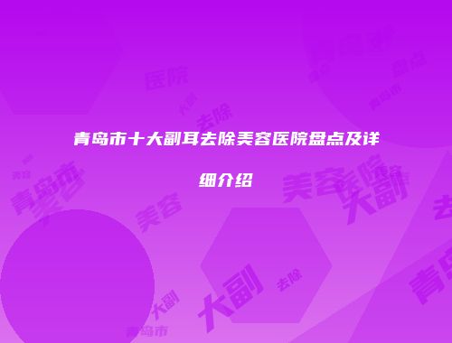 青岛市十大副耳去除美容医院盘点及详细介绍
