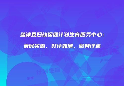 盐津县妇幼保健计划生育服务中心：亲民实惠，好评如潮，服务详述