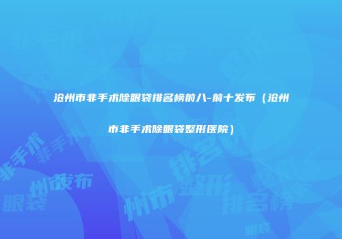 沧州市非手术除眼袋排名榜前八-前十发布(沧州市非手术除眼袋整形医院)