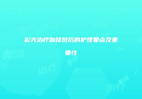 彩光治疗咖啡斑后的护理要点及重要性