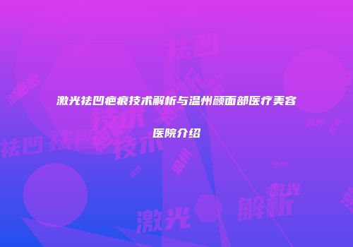激光祛凹疤痕技术解析与温州颜面部医疗美容医院介绍