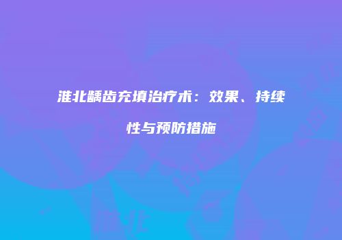 淮北龋齿充填治疗术:效果、持续性与预防措施
