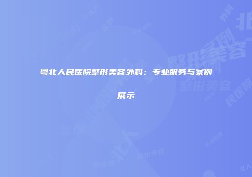 粤北人民医院整形美容外科:专业服务与案例展示