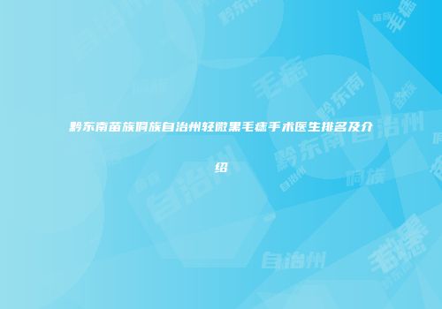 黔东南苗族侗族自治州轻微黑毛痣手术医生排名及介绍