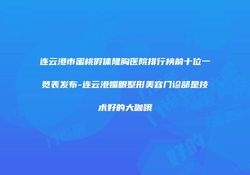 连云港市蜜桃假体隆胸医院排行榜前十位一览表发布-连云港媚眼整形美容门诊部是技术好的大咖哦