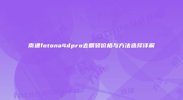 南通fotona4dpro去眼袋价格与方法选择详解