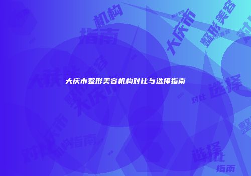 大庆市整形美容机构对比与选择指南