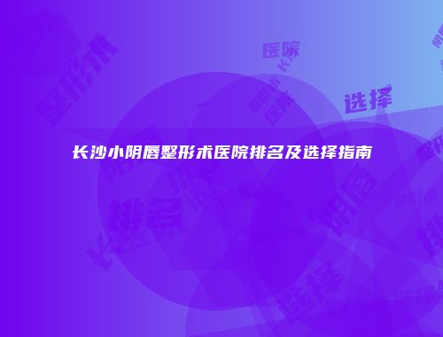 长沙小阴唇整形术医院排名及选择指南