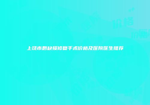 上饶市唇缺损修复手术价格及医院医生推荐