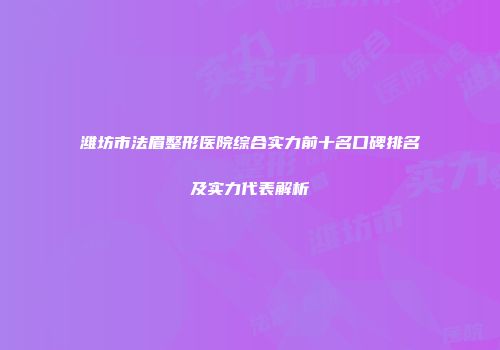 潍坊市法眉整形医院综合实力前十名口碑排名及实力代表解析