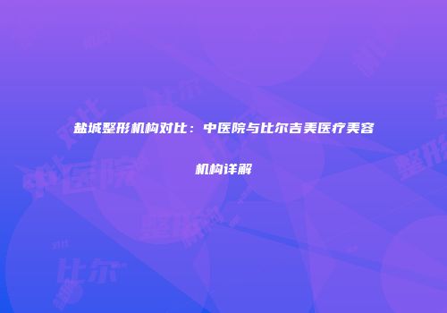 盐城整形机构对比：中医院与比尔吉美医疗美容机构详解