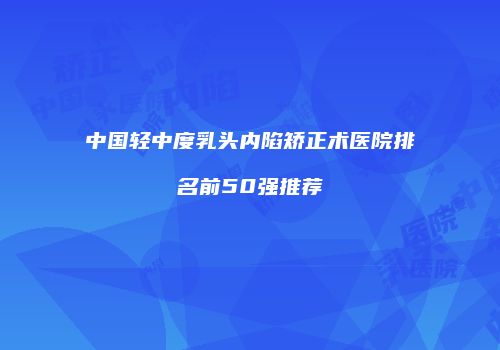 中国轻中度乳头内陷矫正术医院排名前50强推荐