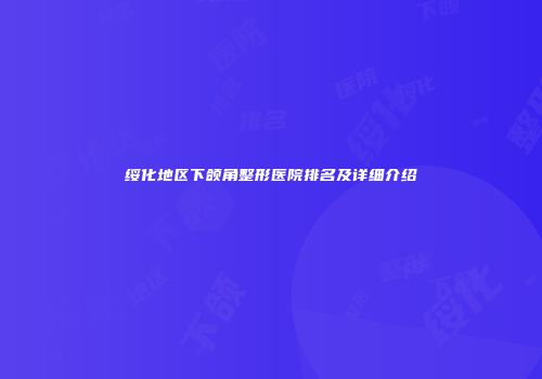 绥化地区下颌角整形医院排名及详细介绍