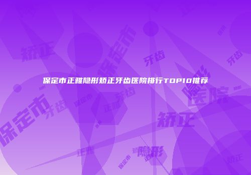 保定市正雅隐形矫正牙齿医院排行TOP10推荐