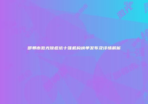 邯郸市激光除痘坑十强机构榜单发布及详情解析