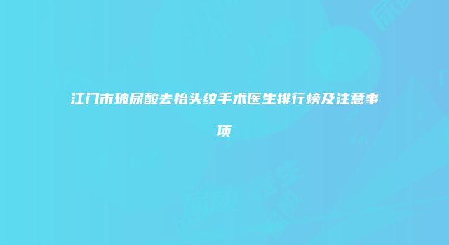 江门市玻尿酸去抬头纹手术医生排行榜及注意事项