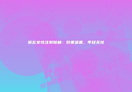 崇左女性注射除皱：效果显著，年轻无忧