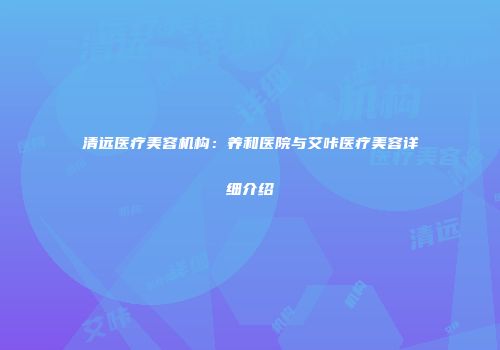 清远医疗美容机构:养和医院与艾咔医疗美容详细介绍