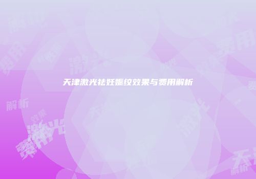 天津激光祛妊娠纹效果与费用解析