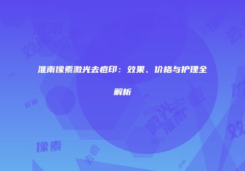 淮南像素激光去痘印:效果、价格与护理全解析