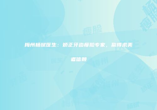 梅州杨斌医生：矫正牙齿瘦脸专家，赢得求美者信赖