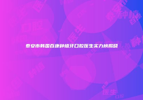 泰安市韩国百康种植牙口腔医生实力榜揭晓