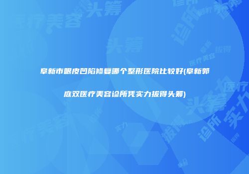 阜新市眼皮凹陷修复哪个整形医院比较好(阜新郭庭双医疗美容诊所凭实力拔得头筹)