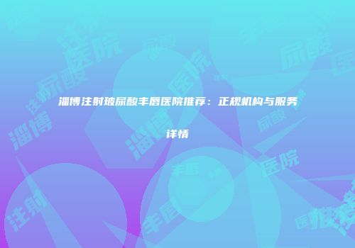 淄博注射玻尿酸丰唇医院推荐:正规机构与服务详情