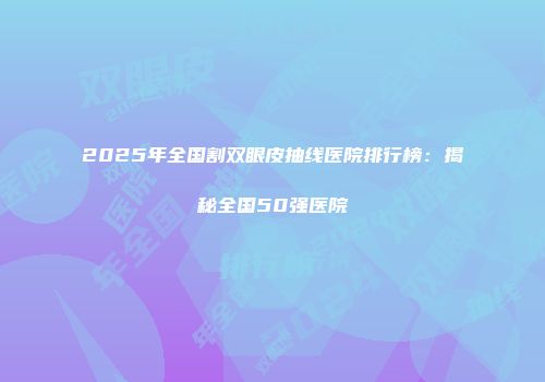 2025年全国割双眼皮抽线医院排行榜:揭秘全国50强医院