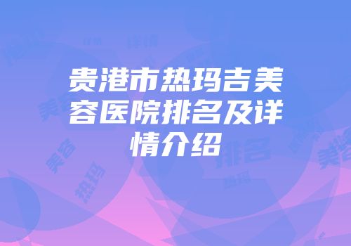 贵港市热玛吉美容医院排名及详情介绍