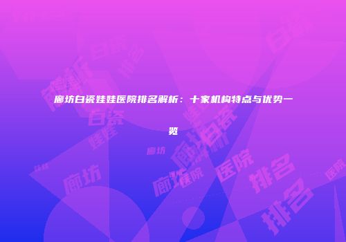 廊坊白瓷娃娃医院排名解析：十家机构特点与优势一览
