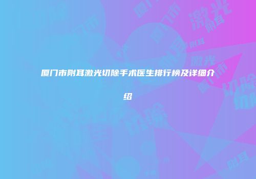 厦门市附耳激光切除手术医生排行榜及详细介绍