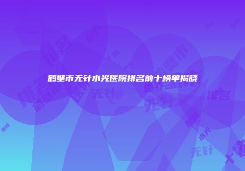 鹤壁市无针水光医院排名前十榜单揭晓