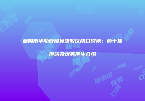 盘锦市半肋骨隆鼻吸收医院口碑榜:前十佳医院及优秀医生介绍