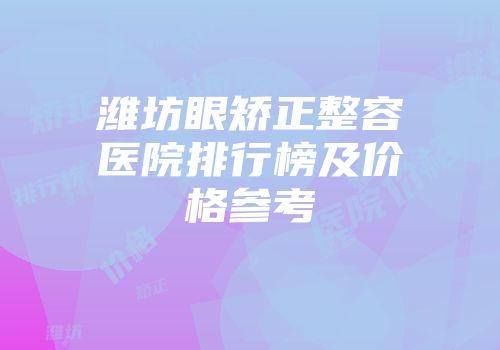 潍坊眼矫正整容医院排行榜及价格参考