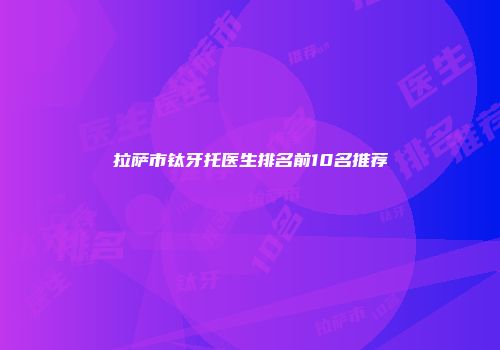 拉萨市钛牙托医生排名前10名推荐