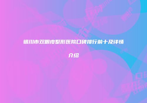 银川市双眼皮整形医院口碑排行前十及详情介绍