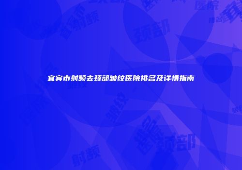 宜宾市射频去颈部皱纹医院排名及详情指南