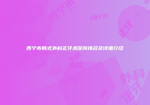 西宁市韩式外科正牙术医院排名及详细介绍